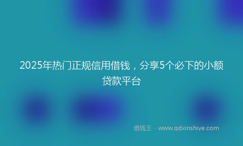 2025年热门正规信用借钱，分享5个必下的小额贷款平台