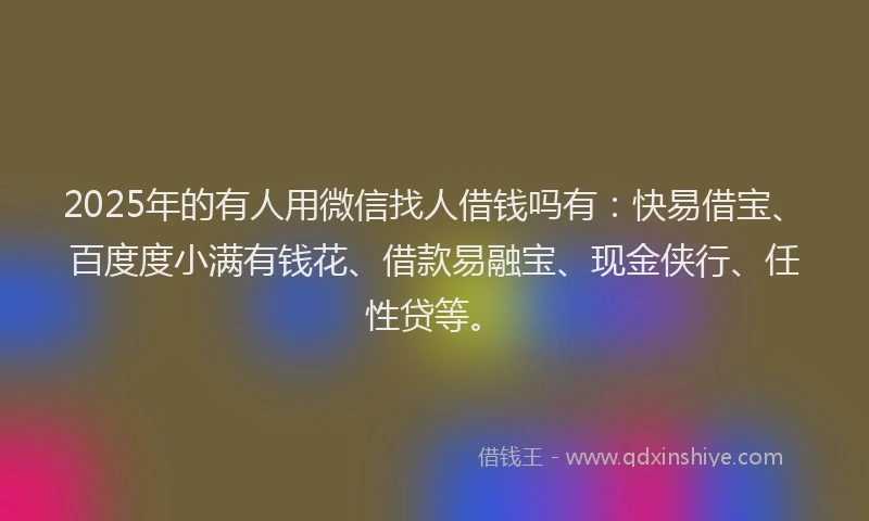 2025年的有人用微信找人借钱吗有：快易借宝、百度度小满有钱花、借款易融宝、现金侠行、任性贷等。