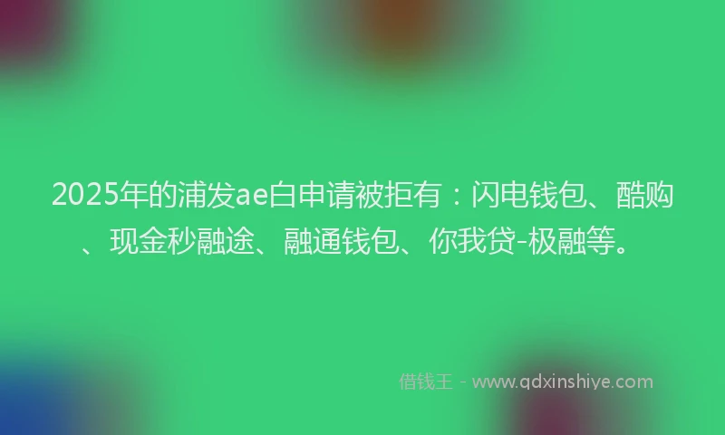2025年的浦发ae白申请被拒有：闪电钱包、酷购、现金秒融途、融通钱包、你我贷-极融等。