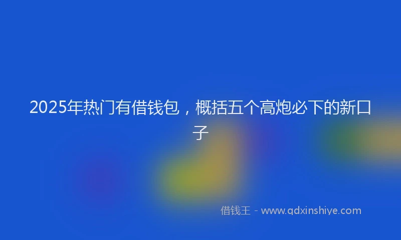2025年热门有借钱包，概括五个高炮必下的新口子
