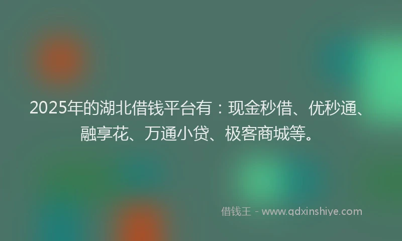 2025年的湖北借钱平台有：现金秒借、优秒通、融享花、万通小贷、极客商城等。