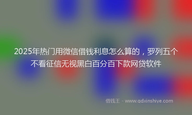 2025年热门用微信借钱利息怎么算的，罗列五个不看征信无视黑白百分百下款网贷软件