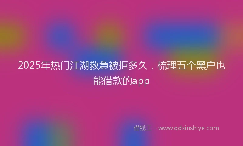 2025年热门江湖救急被拒多久，梳理五个黑户也能借款的app