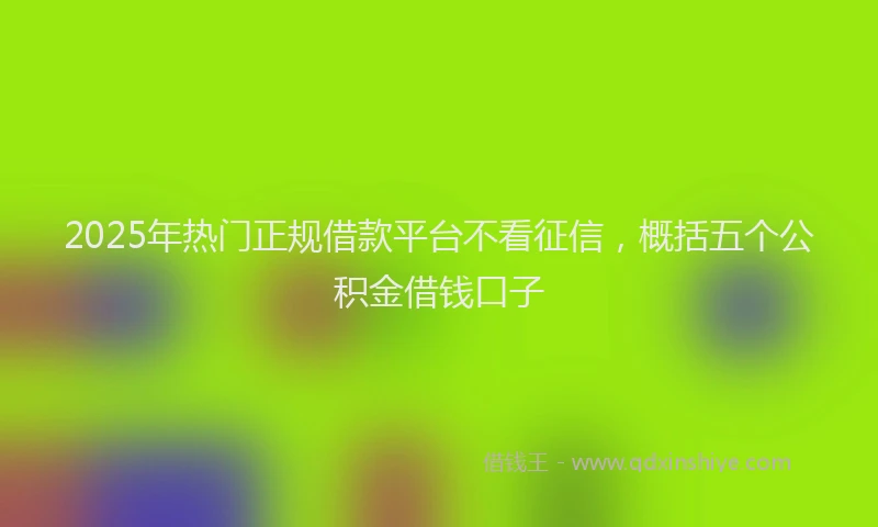 2025年热门正规借款平台不看征信，概括五个公积金借钱口子