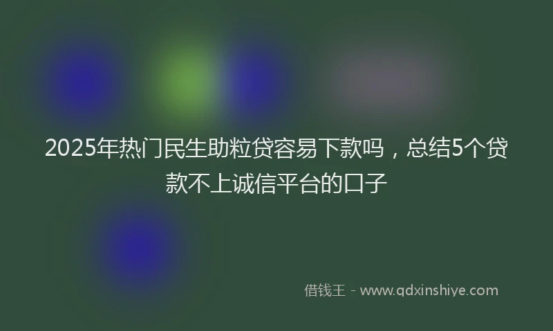 2025年热门民生助粒贷容易下款吗，总结5个贷款不上诚信平台的口子