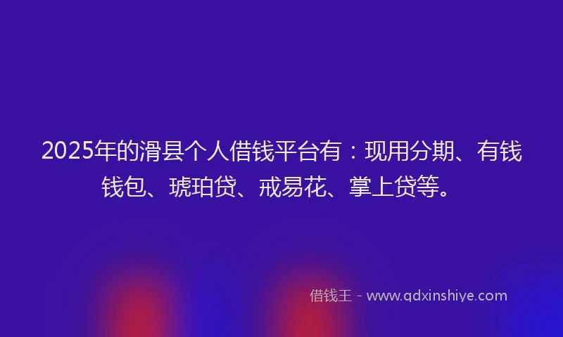 2025年的滑县个人借钱平台有：现用分期、有钱钱包、琥珀贷、戒易花、掌上贷等。