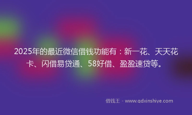 2025年的最近微信借钱功能有：新一花、天天花卡、闪借易贷通、58好借、盈盈速贷等。