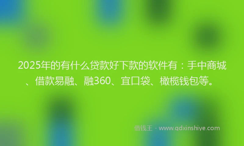 2025年的有什么贷款好下款的软件有：手中商城、借款易融、融360、宜口袋、橄榄钱包等。