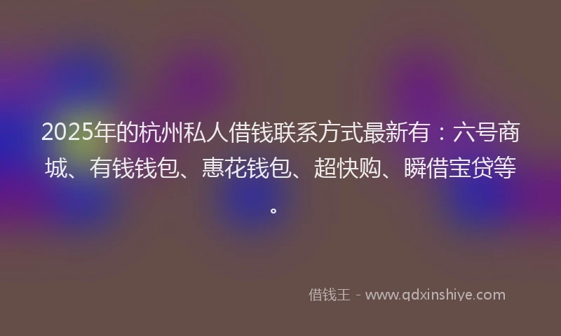 2025年的杭州私人借钱联系方式最新有：六号商城、有钱钱包、惠花钱包、超快购、瞬借宝贷等。