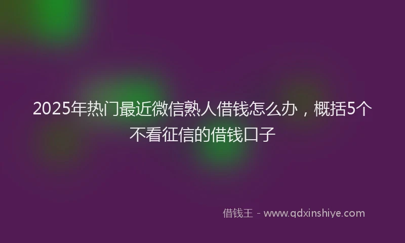 2025年热门最近微信熟人借钱怎么办，概括5个不看征信的借钱口子