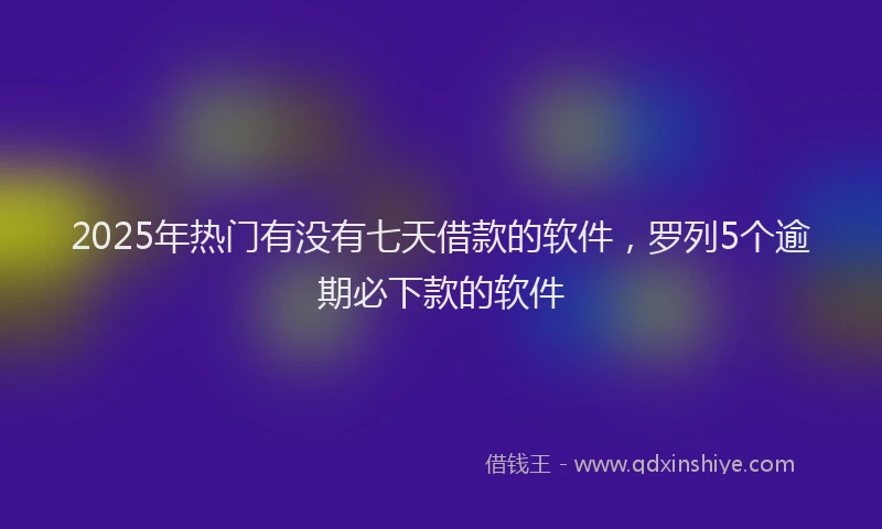 2025年热门有没有七天借款的软件，罗列5个逾期必下款的软件