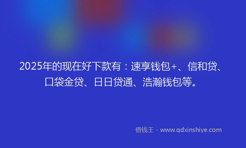 2025年的现在好下款有：速享钱包+、信和贷、口袋金贷、日日贷通、浩瀚钱包等。