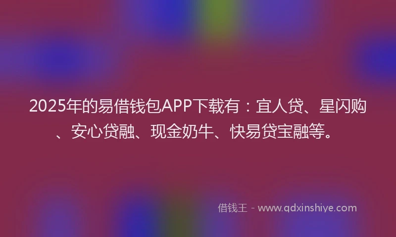 2025年的易借钱包APP下载有：宜人贷、星闪购、安心贷融、现金奶牛、快易贷宝融等。