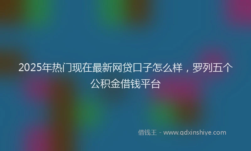 2025年热门现在最新网贷口子怎么样，罗列五个公积金借钱平台