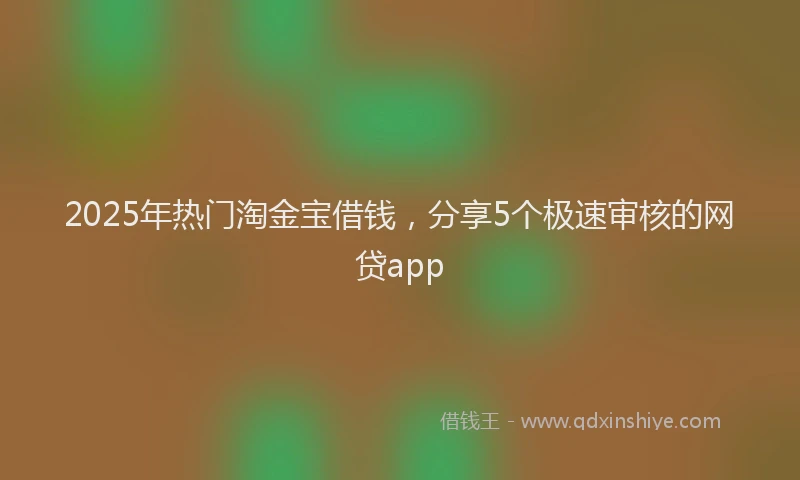2025年热门淘金宝借钱，分享5个极速审核的网贷app
