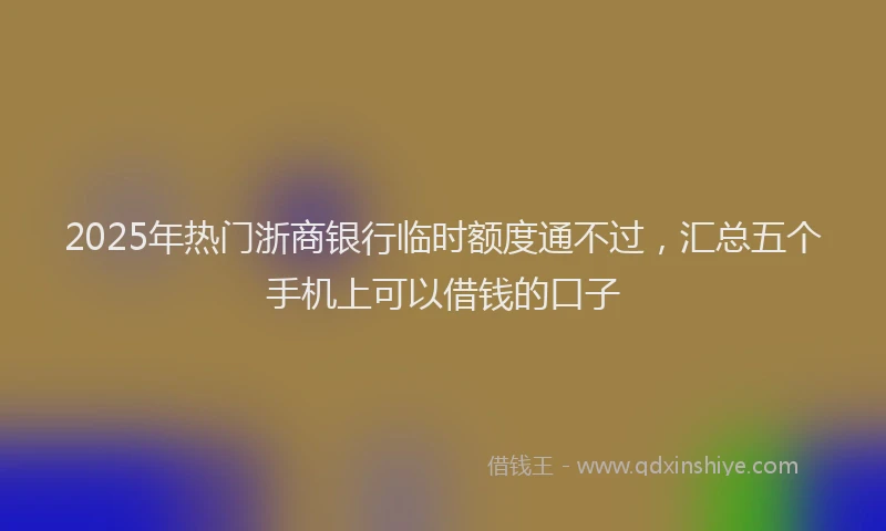 2025年热门浙商银行临时额度通不过，汇总五个手机上可以借钱的口子