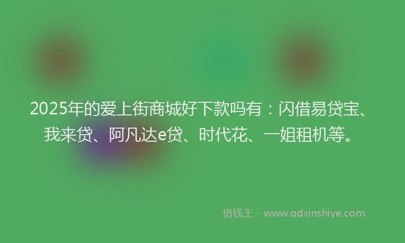 2025年的爱上街商城好下款吗有：闪借易贷宝、我来贷、阿凡达e贷、时代花、一姐租机等。