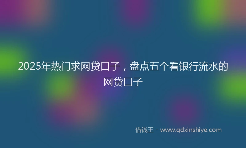 2025年热门求网贷口子，盘点五个看银行流水的网贷口子