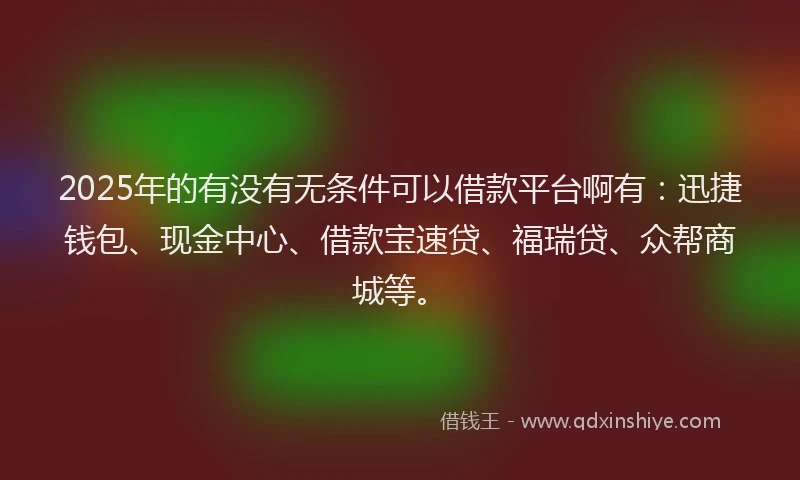 2025年的有没有无条件可以借款平台啊有：迅捷钱包、现金中心、借款宝速贷、福瑞贷、众帮商城等。