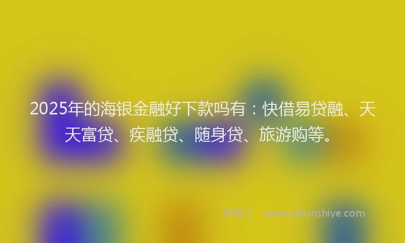 2025年的海银金融好下款吗有：快借易贷融、天天富贷、疾融贷、随身贷、旅游购等。