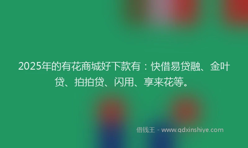 2025年的有花商城好下款有：快借易贷融、金叶贷、拍拍贷、闪用、享来花等。
