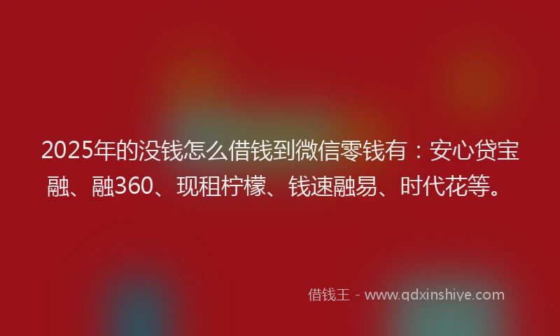 2025年的没钱怎么借钱到微信零钱有：安心贷宝融、融360、现租柠檬、钱速融易、时代花等。