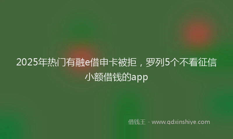2025年热门有融e借申卡被拒，罗列5个不看征信小额借钱的app