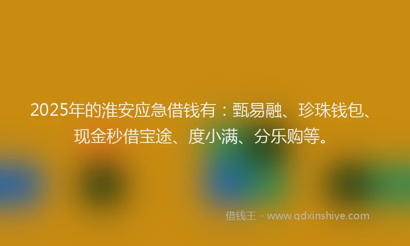 2025年的淮安应急借钱有：甄易融、珍珠钱包、现金秒借宝途、度小满、分乐购等。