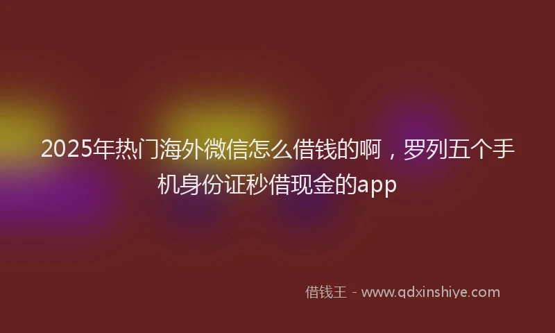 2025年热门海外微信怎么借钱的啊，罗列五个手机身份证秒借现金的app