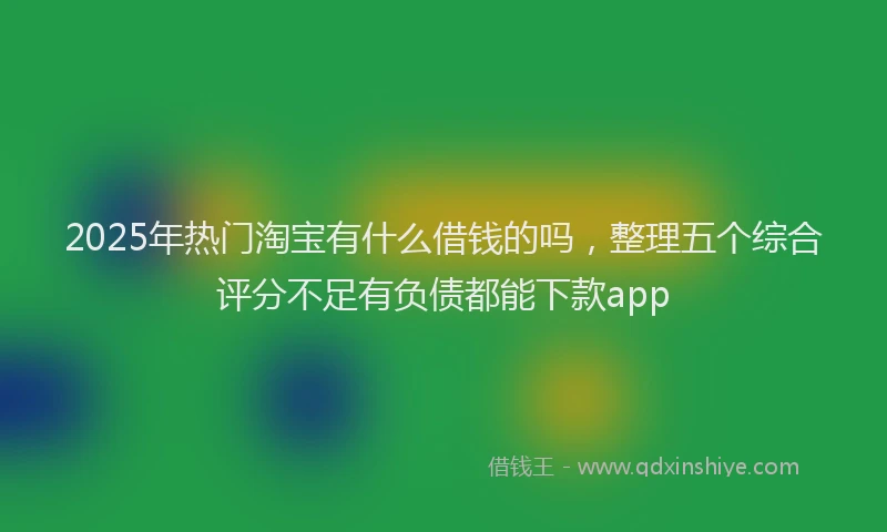 2025年热门淘宝有什么借钱的吗，整理五个综合评分不足有负债都能下款app