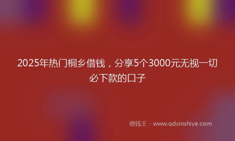 2025年热门桐乡借钱，分享5个3000元无视一切必下款的口子