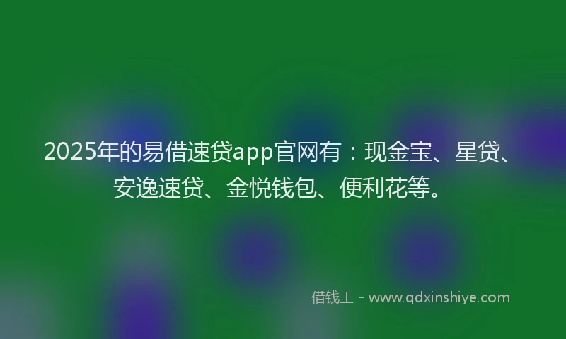 2025年的易借速贷app官网有：现金宝、星贷、安逸速贷、金悦钱包、便利花等。