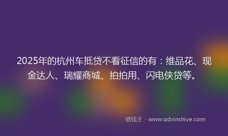 2025年的杭州车抵贷不看征信的有：维品花、现金达人、瑞耀商城、拍拍用、闪电侠贷等。