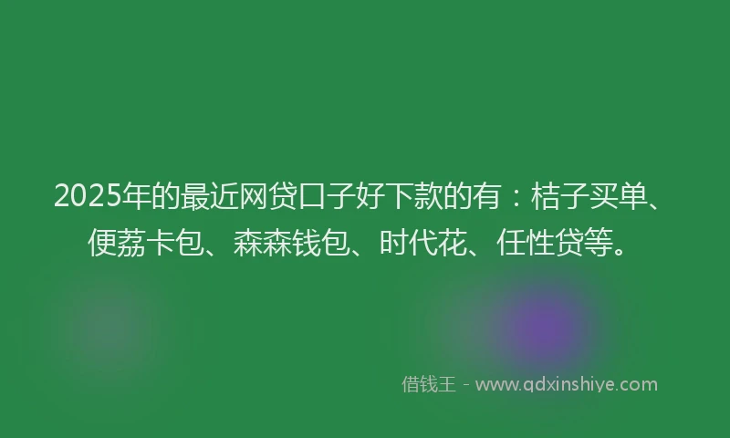 2025年的最近网贷口子好下款的有：桔子买单、便荔卡包、森森钱包、时代花、任性贷等。