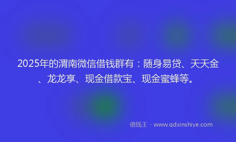 2025年的渭南微信借钱群有：随身易贷、天天金、龙龙享、现金借款宝、现金蜜蜂等。