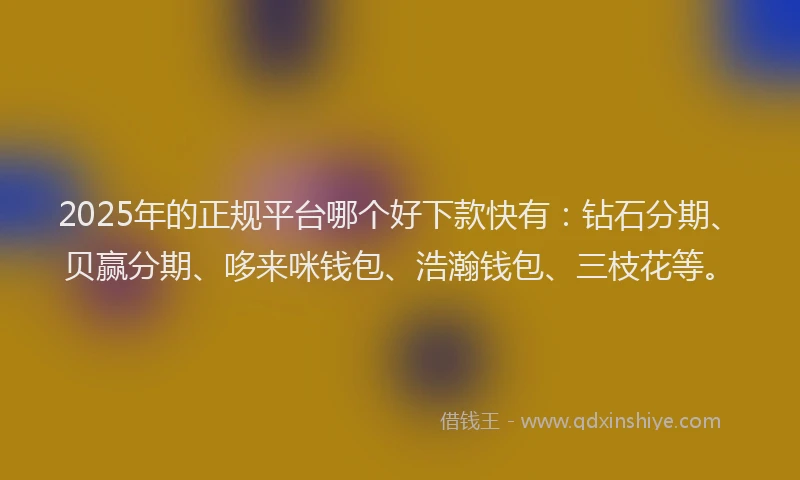 2025年的正规平台哪个好下款快有：钻石分期、贝赢分期、哆来咪钱包、浩瀚钱包、三枝花等。