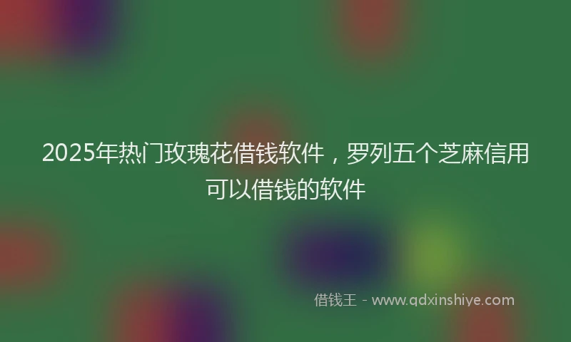 2025年热门玫瑰花借钱软件，罗列五个芝麻信用可以借钱的软件
