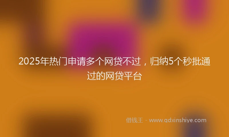 2025年热门申请多个网贷不过，归纳5个秒批通过的网贷平台