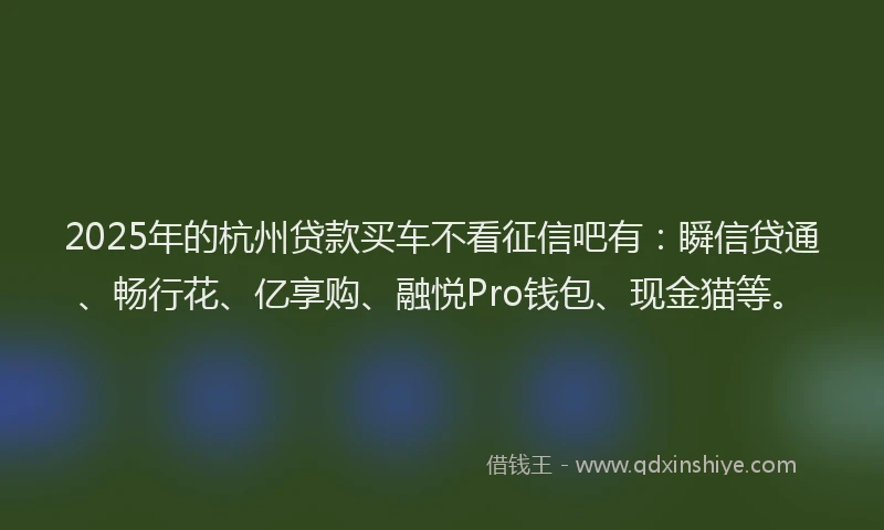 2025年的杭州贷款买车不看征信吧有：瞬信贷通、畅行花、亿享购、融悦Pro钱包、现金猫等。