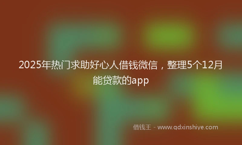 2025年热门求助好心人借钱微信，整理5个12月能贷款的app