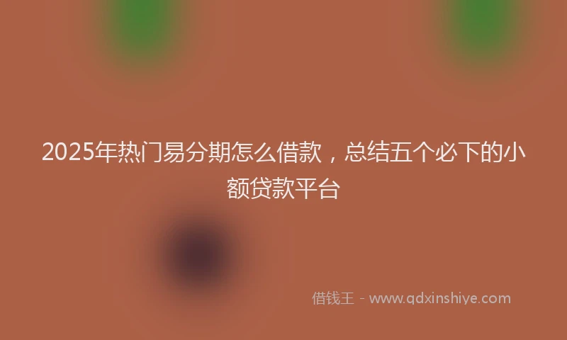 2025年热门易分期怎么借款，总结五个必下的小额贷款平台