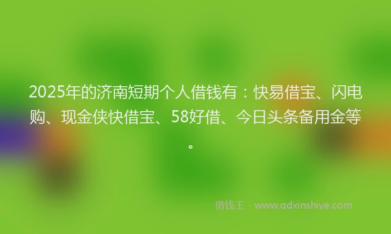 2025年的济南短期个人借钱有：快易借宝、闪电购、现金侠快借宝、58好借、今日头条备用金等。