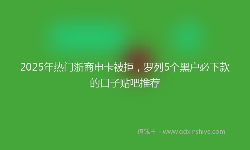 2025年热门浙商申卡被拒，罗列5个黑户必下款的口子贴吧推荐