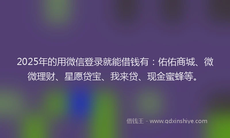 2025年的用微信登录就能借钱有：佑佑商城、微微理财、星愿贷宝、我来贷、现金蜜蜂等。