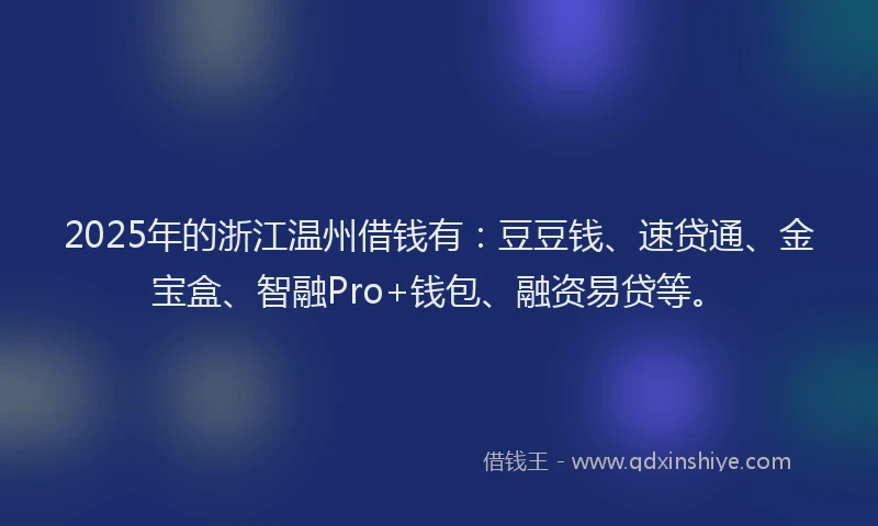 2025年的浙江温州借钱有：豆豆钱、速贷通、金宝盒、智融Pro+钱包、融资易贷等。