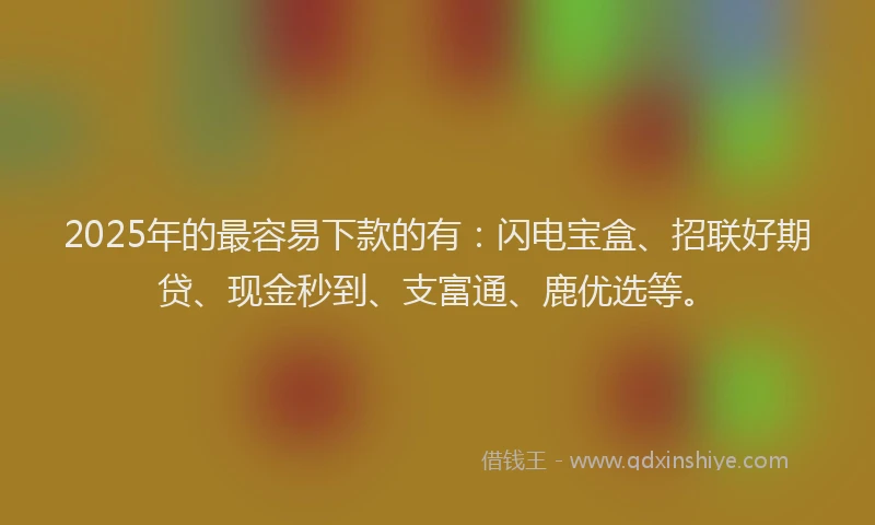 2025年的最容易下款的有：闪电宝盒、招联好期贷、现金秒到、支富通、鹿优选等。