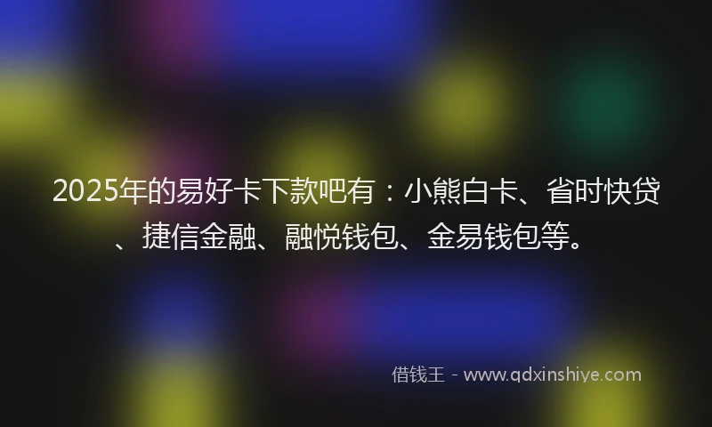 2025年的易好卡下款吧有：小熊白卡、省时快贷、捷信金融、融悦钱包、金易钱包等。