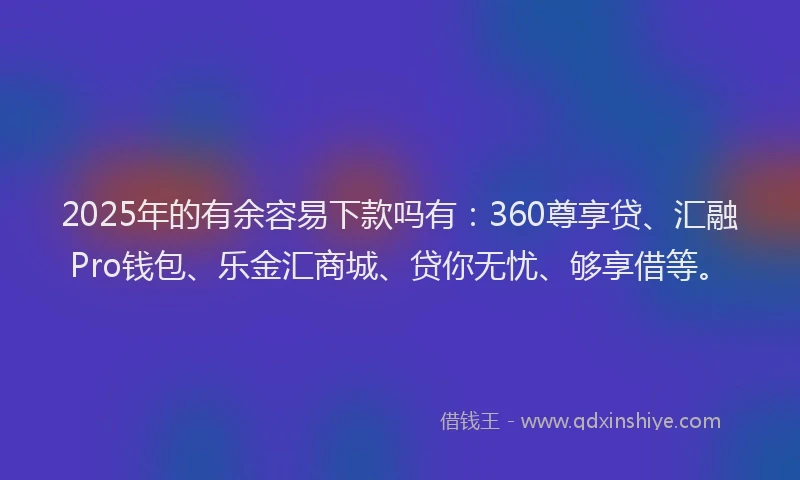 2025年的有余容易下款吗有：360尊享贷、汇融Pro钱包、乐金汇商城、贷你无忧、够享借等。