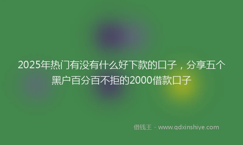 2025年热门有没有什么好下款的口子，分享五个黑户百分百不拒的2000借款口子