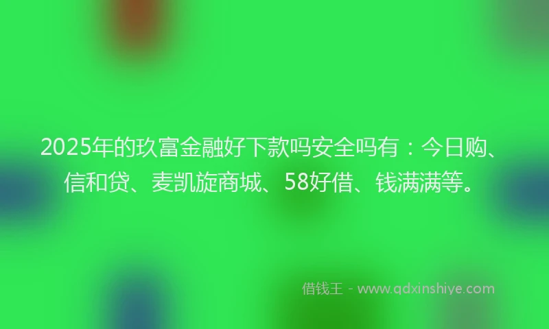 2025年的玖富金融好下款吗安全吗有：今日购、信和贷、麦凯旋商城、58好借、钱满满等。
